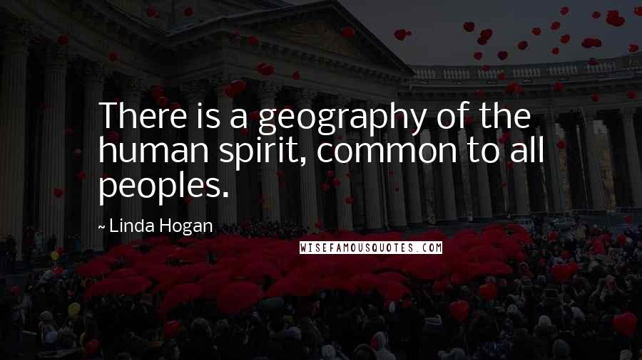 Linda Hogan Quotes: There is a geography of the human spirit, common to all peoples.