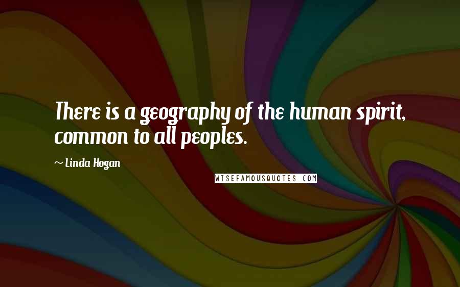 Linda Hogan Quotes: There is a geography of the human spirit, common to all peoples.