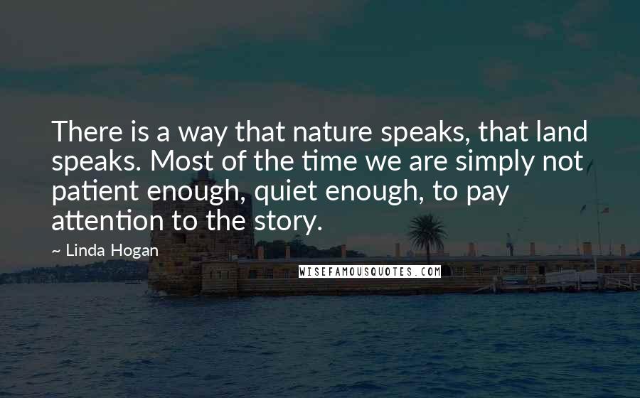 Linda Hogan Quotes: There is a way that nature speaks, that land speaks. Most of the time we are simply not patient enough, quiet enough, to pay attention to the story.