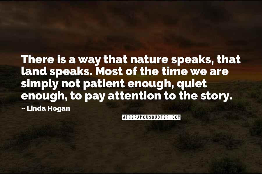 Linda Hogan Quotes: There is a way that nature speaks, that land speaks. Most of the time we are simply not patient enough, quiet enough, to pay attention to the story.