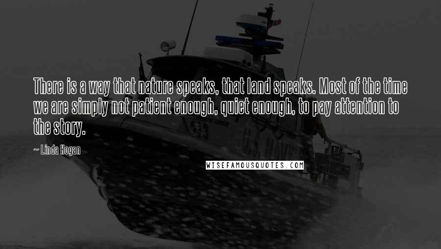 Linda Hogan Quotes: There is a way that nature speaks, that land speaks. Most of the time we are simply not patient enough, quiet enough, to pay attention to the story.