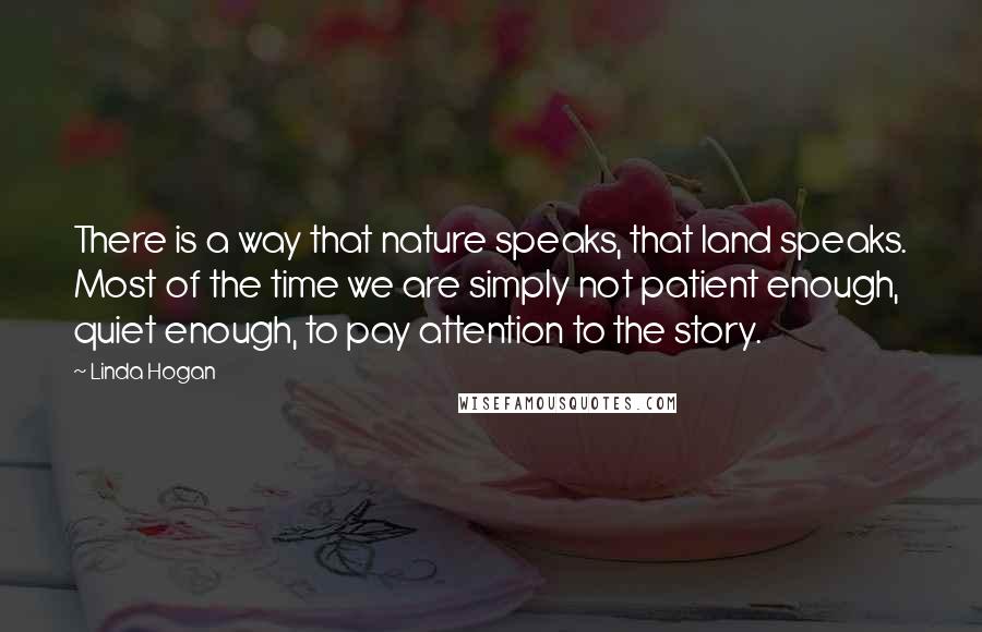 Linda Hogan Quotes: There is a way that nature speaks, that land speaks. Most of the time we are simply not patient enough, quiet enough, to pay attention to the story.