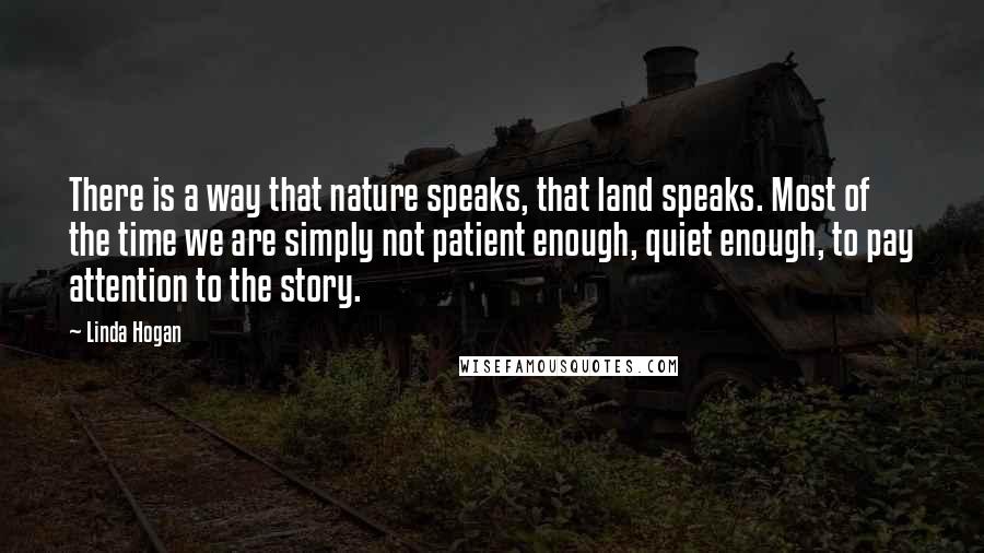 Linda Hogan Quotes: There is a way that nature speaks, that land speaks. Most of the time we are simply not patient enough, quiet enough, to pay attention to the story.