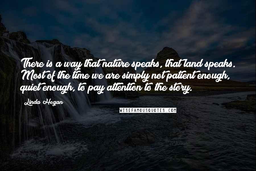 Linda Hogan Quotes: There is a way that nature speaks, that land speaks. Most of the time we are simply not patient enough, quiet enough, to pay attention to the story.