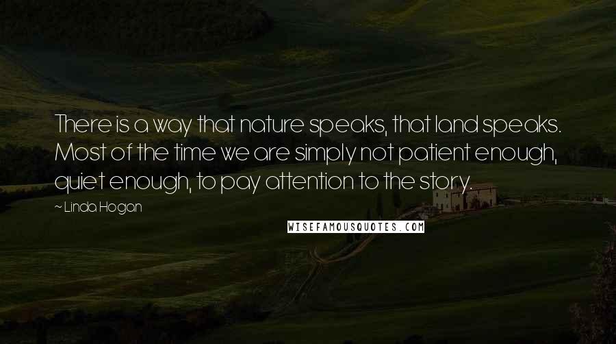 Linda Hogan Quotes: There is a way that nature speaks, that land speaks. Most of the time we are simply not patient enough, quiet enough, to pay attention to the story.