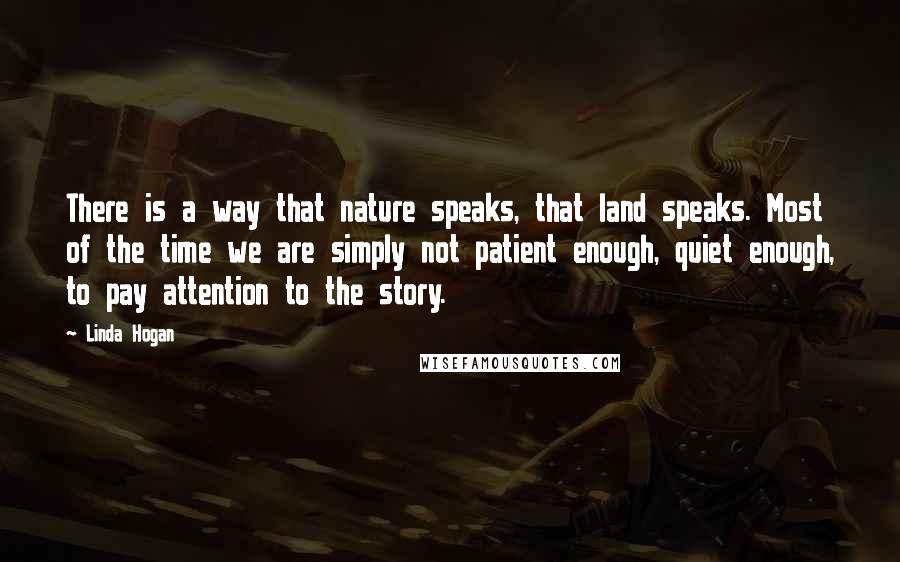 Linda Hogan Quotes: There is a way that nature speaks, that land speaks. Most of the time we are simply not patient enough, quiet enough, to pay attention to the story.