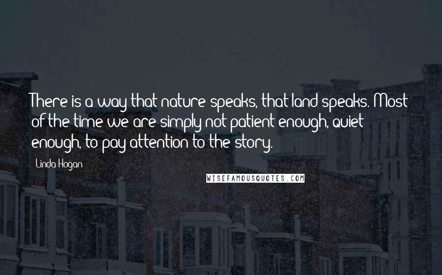 Linda Hogan Quotes: There is a way that nature speaks, that land speaks. Most of the time we are simply not patient enough, quiet enough, to pay attention to the story.