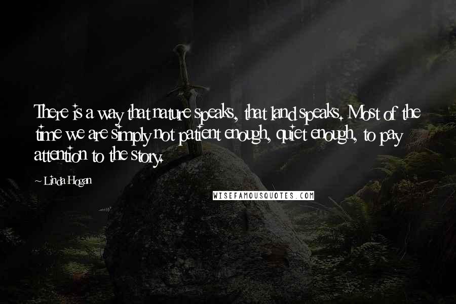 Linda Hogan Quotes: There is a way that nature speaks, that land speaks. Most of the time we are simply not patient enough, quiet enough, to pay attention to the story.