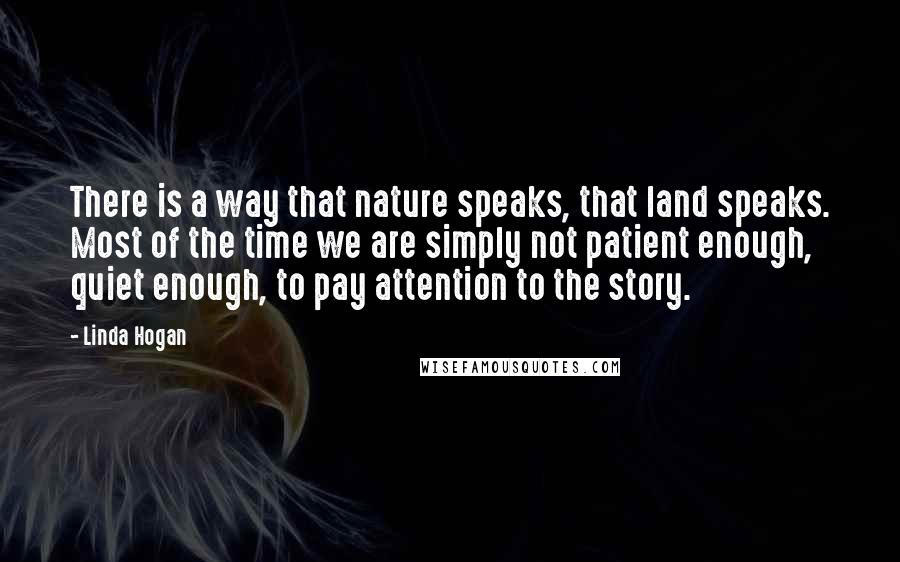 Linda Hogan Quotes: There is a way that nature speaks, that land speaks. Most of the time we are simply not patient enough, quiet enough, to pay attention to the story.