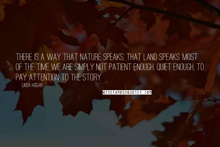 Linda Hogan Quotes: There is a way that nature speaks, that land speaks. Most of the time we are simply not patient enough, quiet enough, to pay attention to the story.
