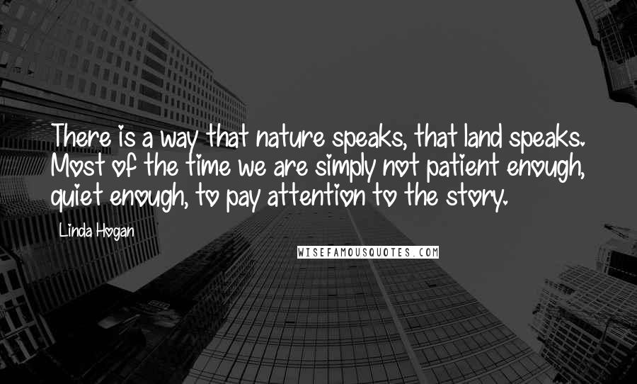 Linda Hogan Quotes: There is a way that nature speaks, that land speaks. Most of the time we are simply not patient enough, quiet enough, to pay attention to the story.