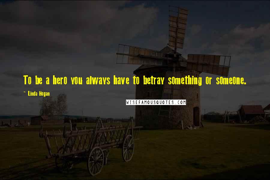 Linda Hogan Quotes: To be a hero you always have to betray something or someone.