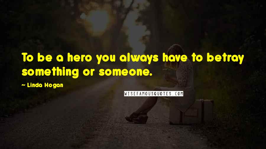 Linda Hogan Quotes: To be a hero you always have to betray something or someone.