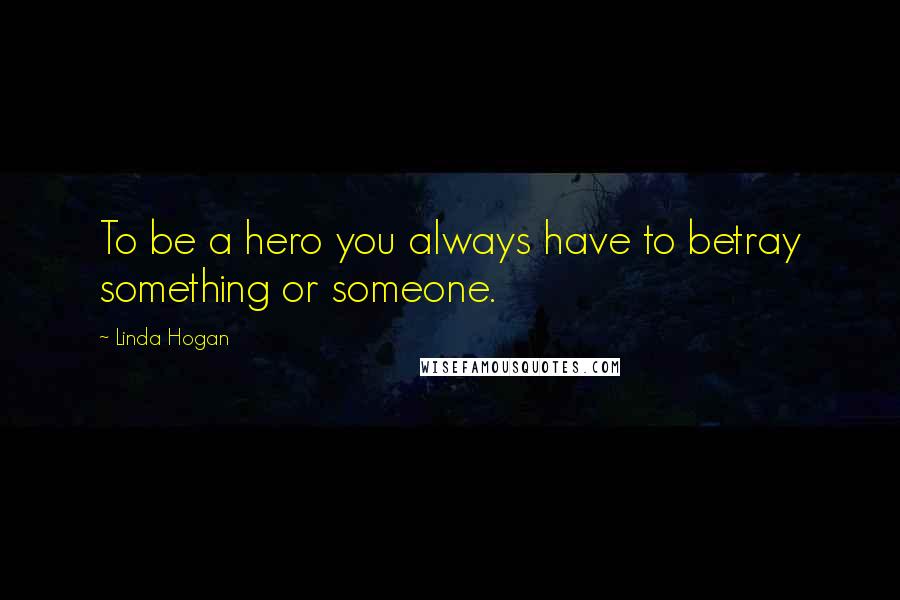 Linda Hogan Quotes: To be a hero you always have to betray something or someone.