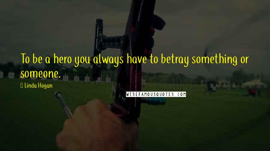 Linda Hogan Quotes: To be a hero you always have to betray something or someone.