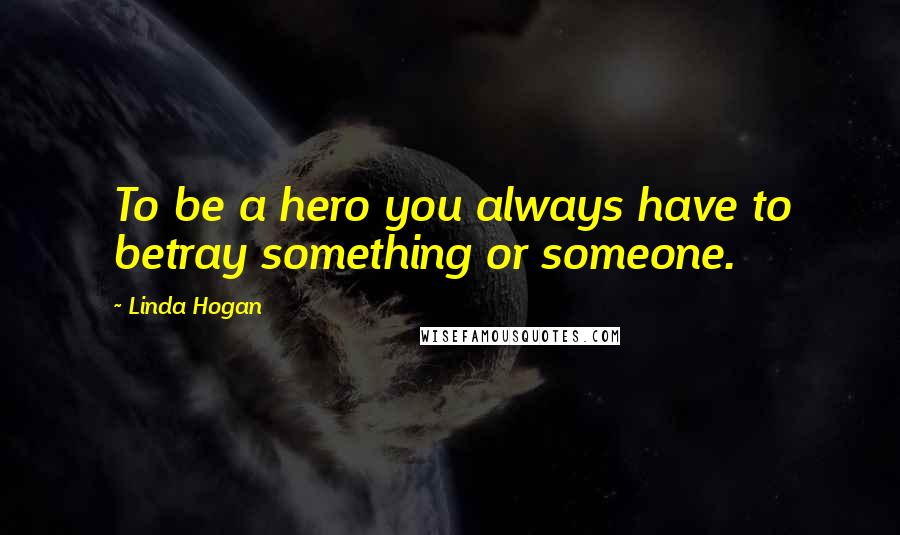 Linda Hogan Quotes: To be a hero you always have to betray something or someone.