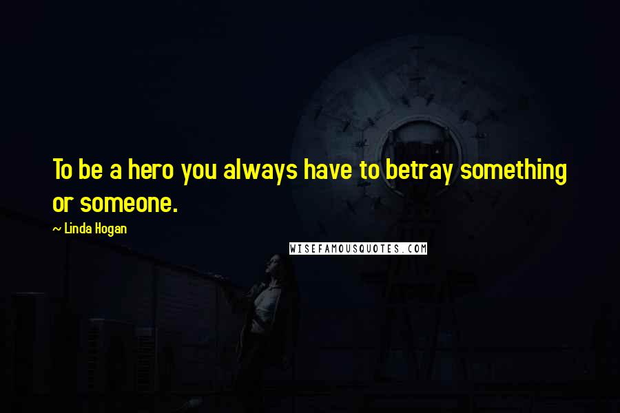 Linda Hogan Quotes: To be a hero you always have to betray something or someone.