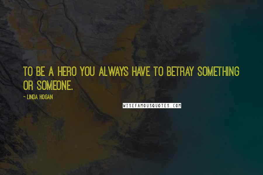 Linda Hogan Quotes: To be a hero you always have to betray something or someone.