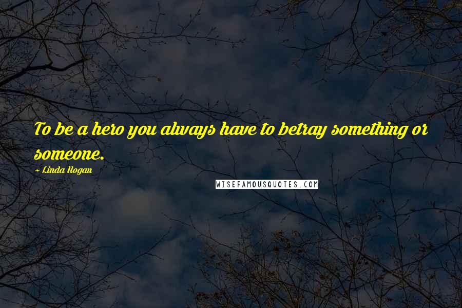 Linda Hogan Quotes: To be a hero you always have to betray something or someone.