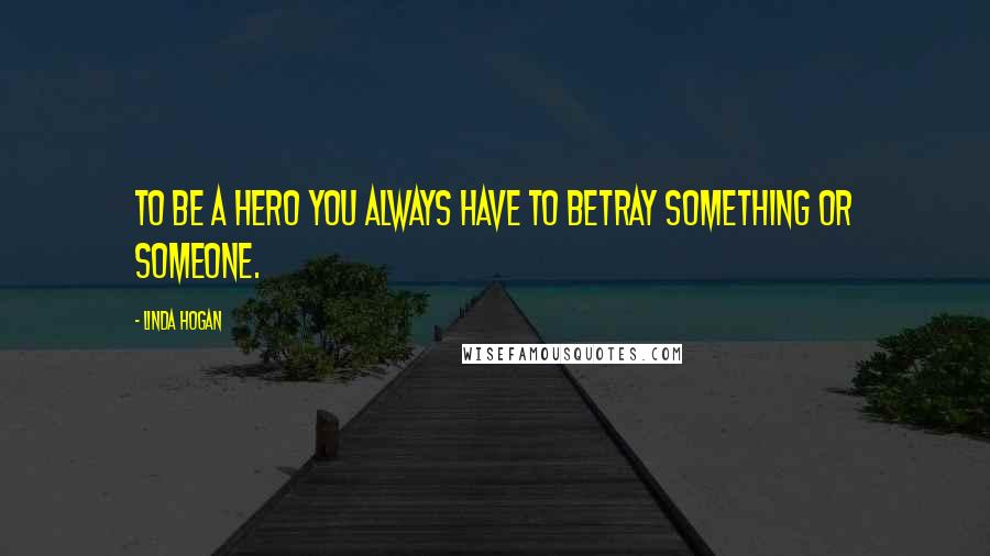 Linda Hogan Quotes: To be a hero you always have to betray something or someone.