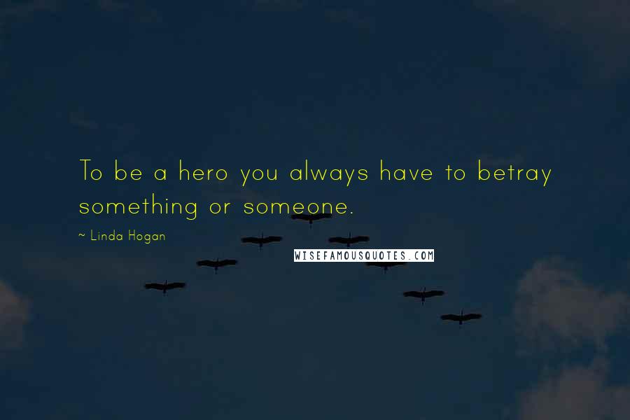 Linda Hogan Quotes: To be a hero you always have to betray something or someone.