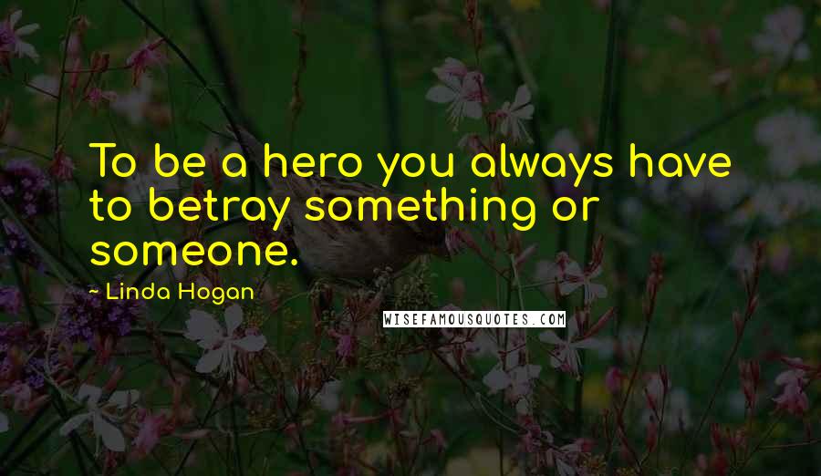 Linda Hogan Quotes: To be a hero you always have to betray something or someone.