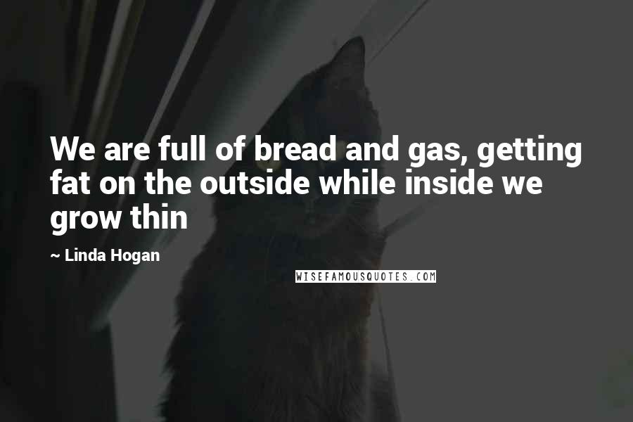 Linda Hogan Quotes: We are full of bread and gas, getting fat on the outside while inside we grow thin