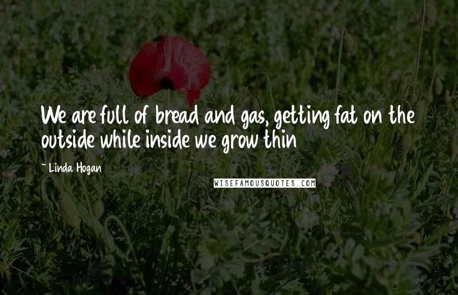 Linda Hogan Quotes: We are full of bread and gas, getting fat on the outside while inside we grow thin