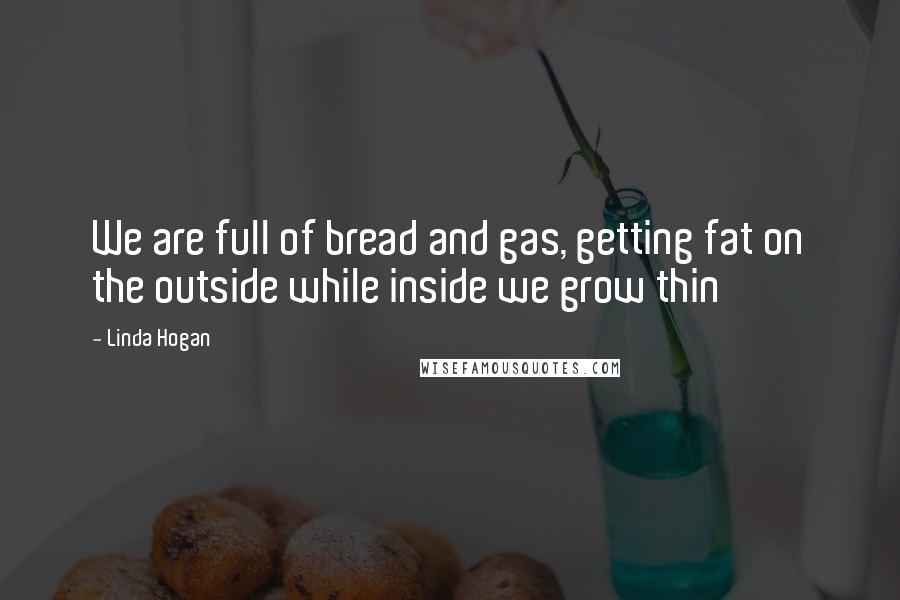 Linda Hogan Quotes: We are full of bread and gas, getting fat on the outside while inside we grow thin
