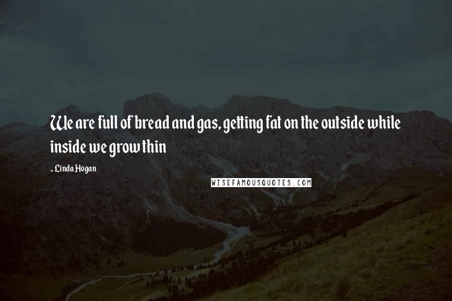 Linda Hogan Quotes: We are full of bread and gas, getting fat on the outside while inside we grow thin