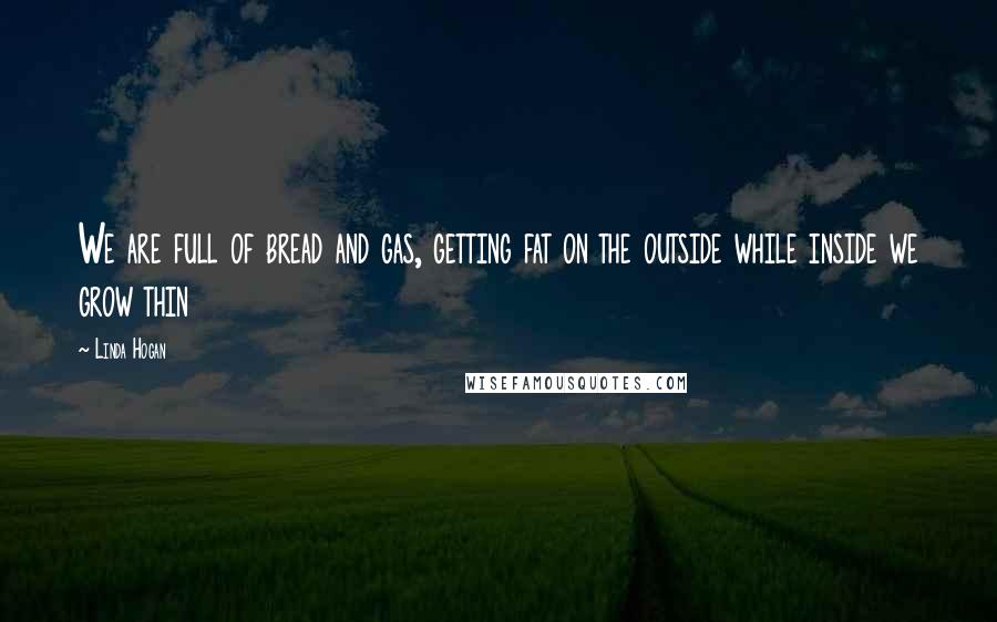 Linda Hogan Quotes: We are full of bread and gas, getting fat on the outside while inside we grow thin