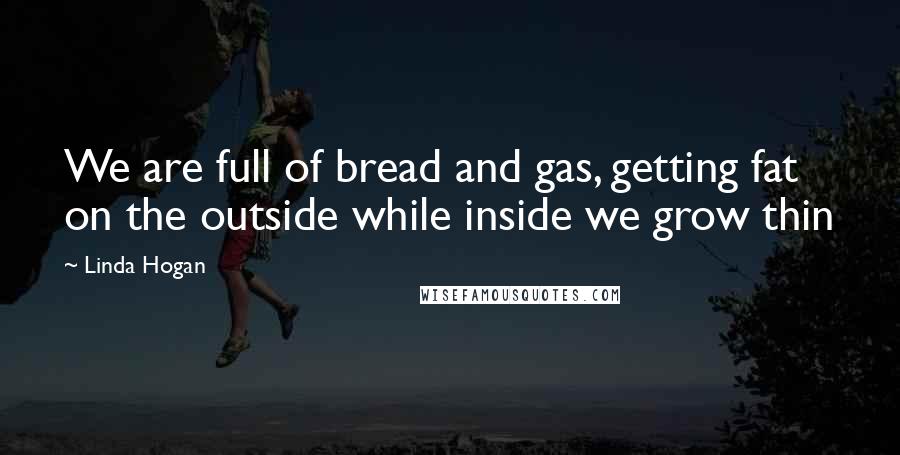 Linda Hogan Quotes: We are full of bread and gas, getting fat on the outside while inside we grow thin