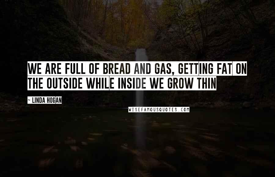 Linda Hogan Quotes: We are full of bread and gas, getting fat on the outside while inside we grow thin