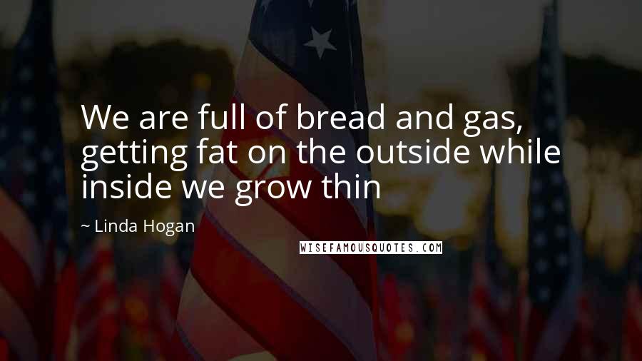 Linda Hogan Quotes: We are full of bread and gas, getting fat on the outside while inside we grow thin