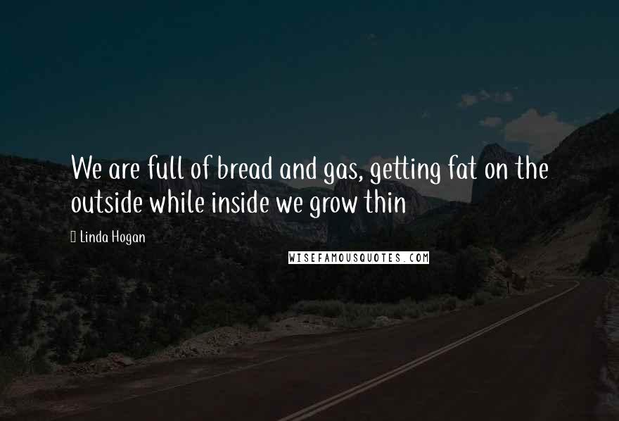 Linda Hogan Quotes: We are full of bread and gas, getting fat on the outside while inside we grow thin