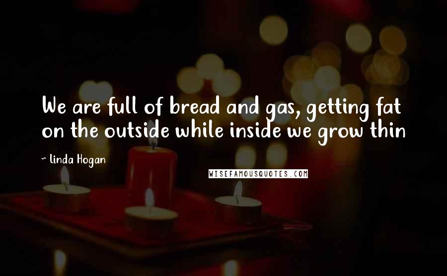 Linda Hogan Quotes: We are full of bread and gas, getting fat on the outside while inside we grow thin