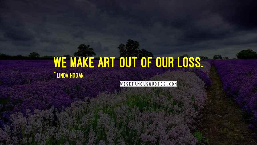 Linda Hogan Quotes: We make art out of our loss.