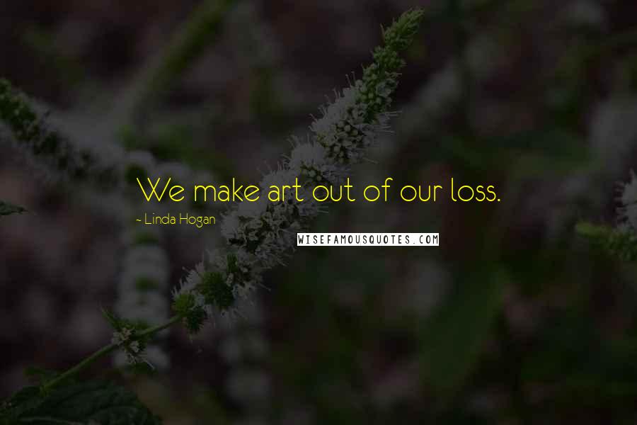 Linda Hogan Quotes: We make art out of our loss.