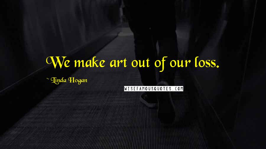 Linda Hogan Quotes: We make art out of our loss.