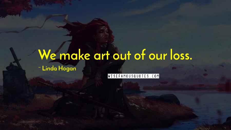 Linda Hogan Quotes: We make art out of our loss.