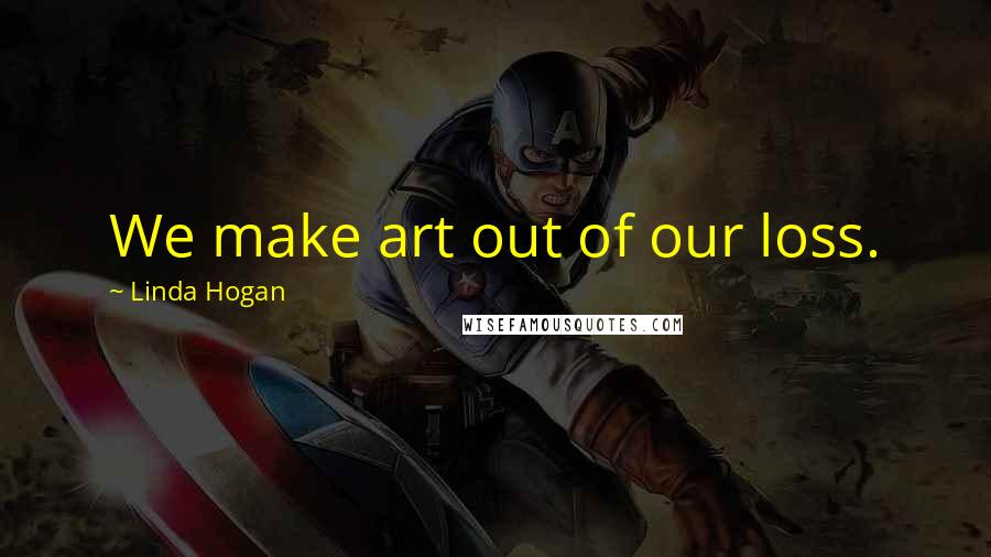 Linda Hogan Quotes: We make art out of our loss.