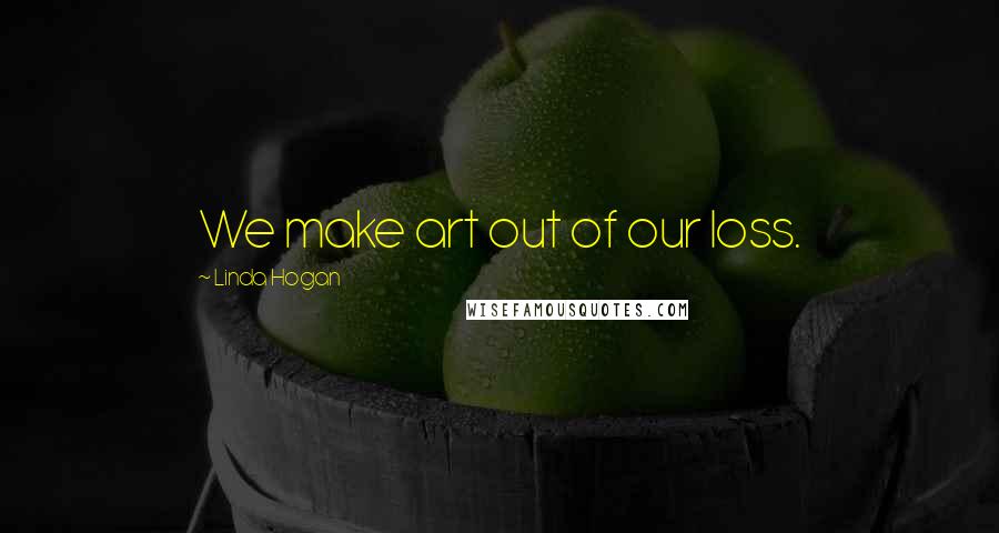 Linda Hogan Quotes: We make art out of our loss.