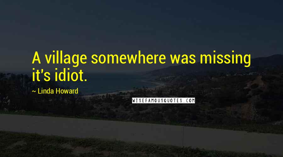 Linda Howard Quotes: A village somewhere was missing it's idiot.