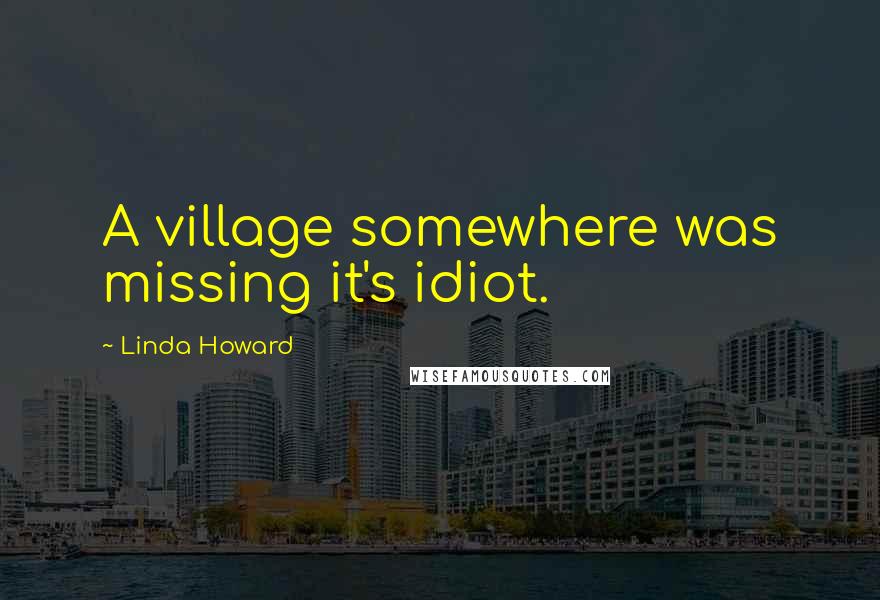 Linda Howard Quotes: A village somewhere was missing it's idiot.