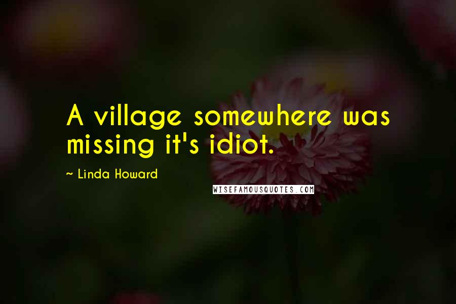 Linda Howard Quotes: A village somewhere was missing it's idiot.