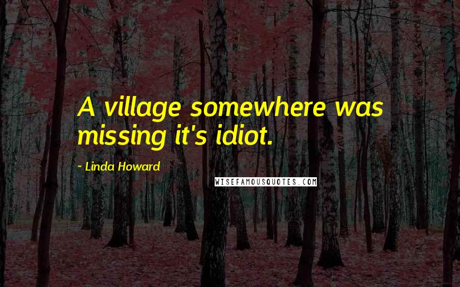 Linda Howard Quotes: A village somewhere was missing it's idiot.