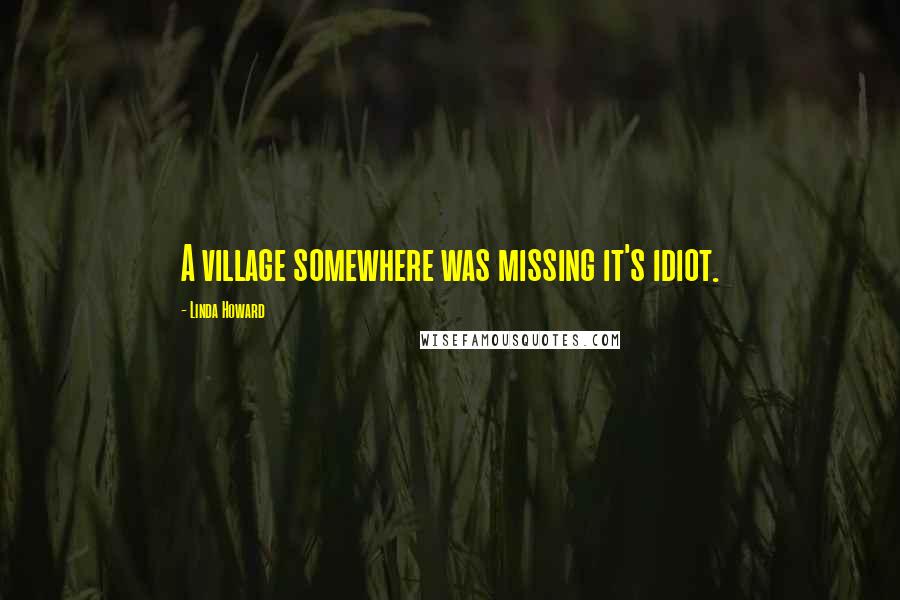 Linda Howard Quotes: A village somewhere was missing it's idiot.