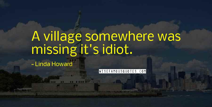 Linda Howard Quotes: A village somewhere was missing it's idiot.