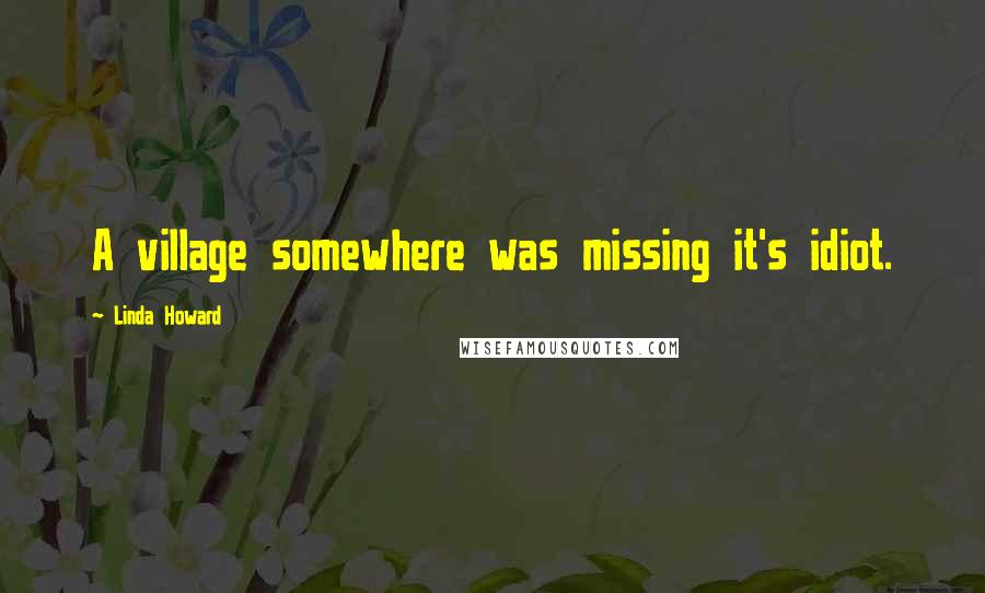 Linda Howard Quotes: A village somewhere was missing it's idiot.