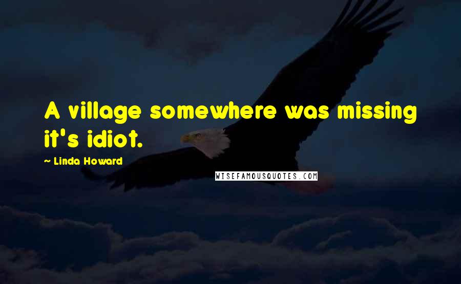 Linda Howard Quotes: A village somewhere was missing it's idiot.